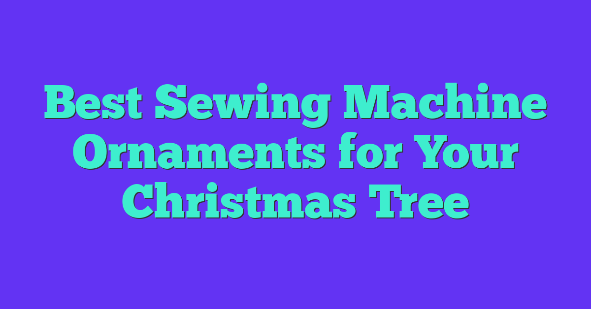 Best Sewing Machine Ornaments for Your Christmas Tree