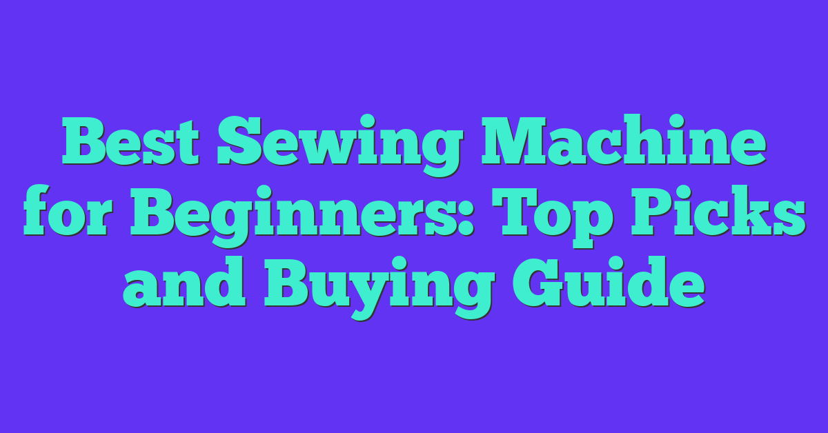 Best Sewing Machine for Beginners: Top Picks and Buying Guide