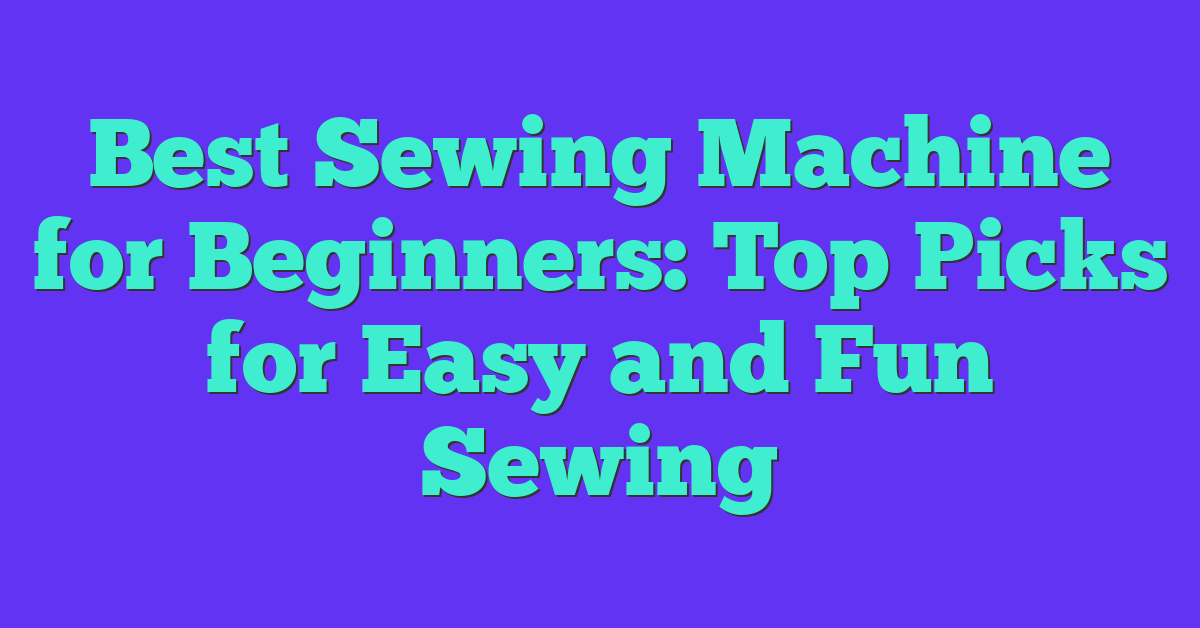 Best Sewing Machine for Beginners: Top Picks for Easy and Fun Sewing