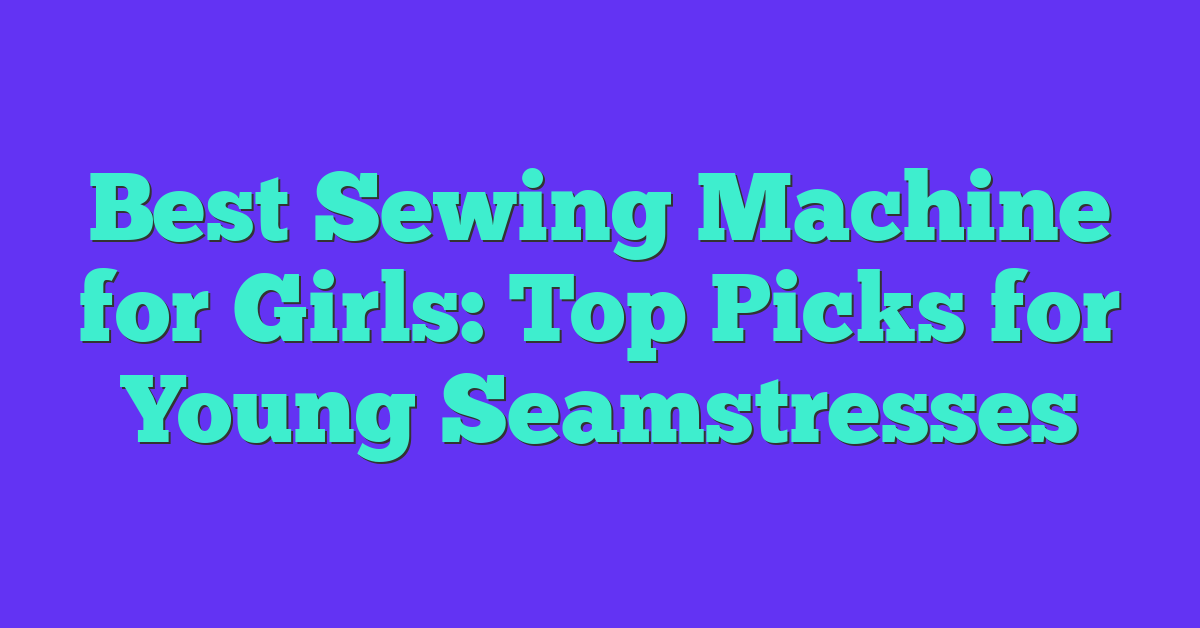 Best Sewing Machine for Girls: Top Picks for Young Seamstresses