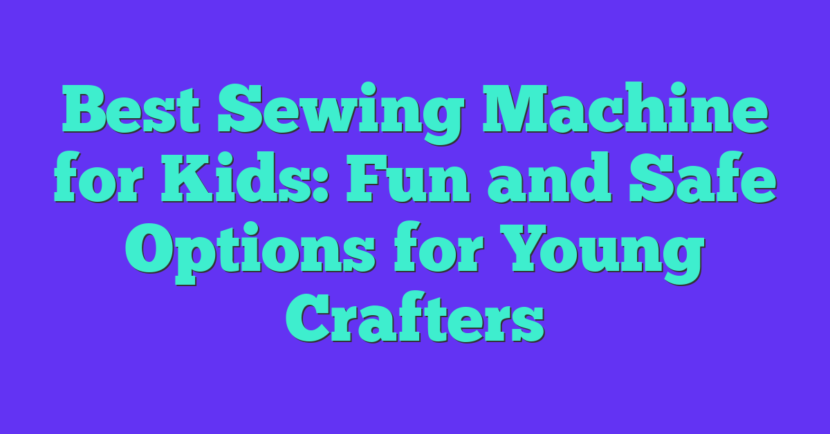 Best Sewing Machine for Kids: Fun and Safe Options for Young Crafters