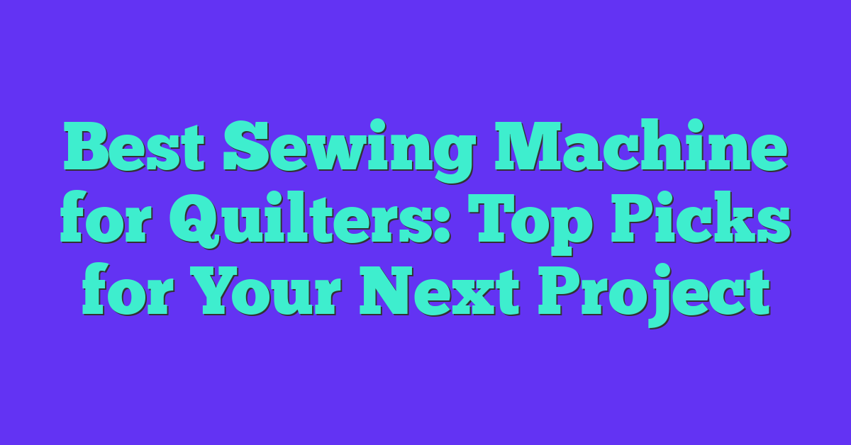 Best Sewing Machine for Quilters: Top Picks for Your Next Project