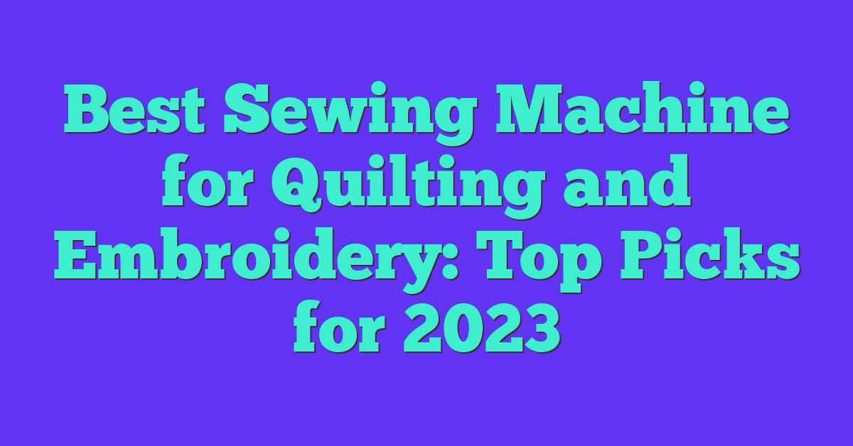 Best Sewing Machine for Quilting and Embroidery: Top Picks for 2023