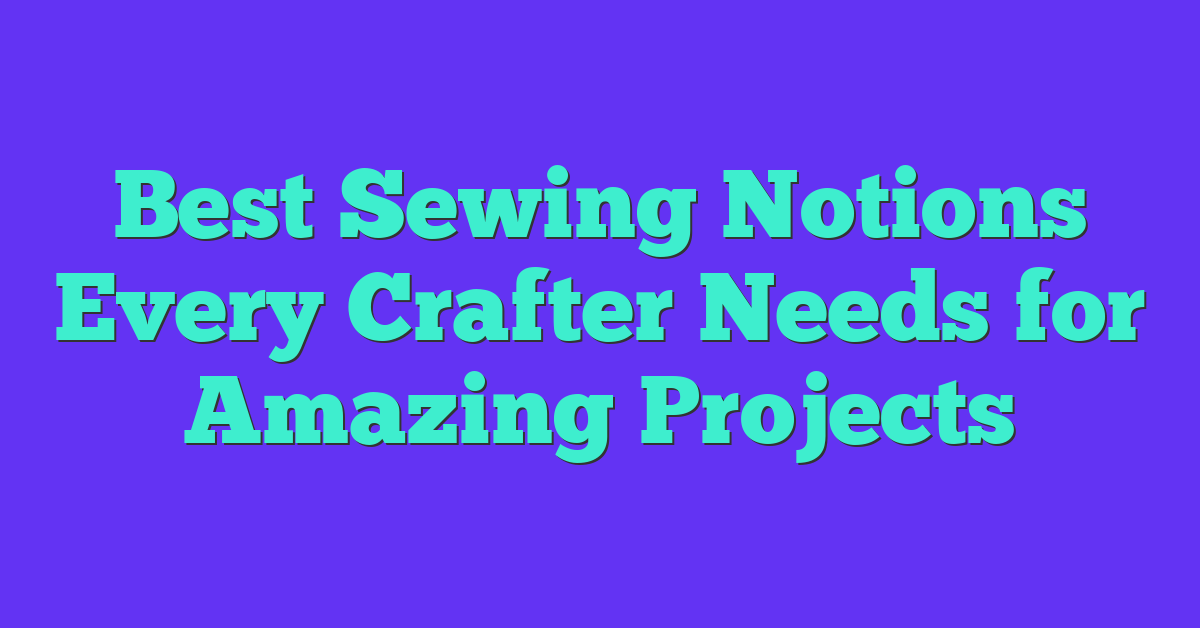 Best Sewing Notions Every Crafter Needs for Amazing Projects