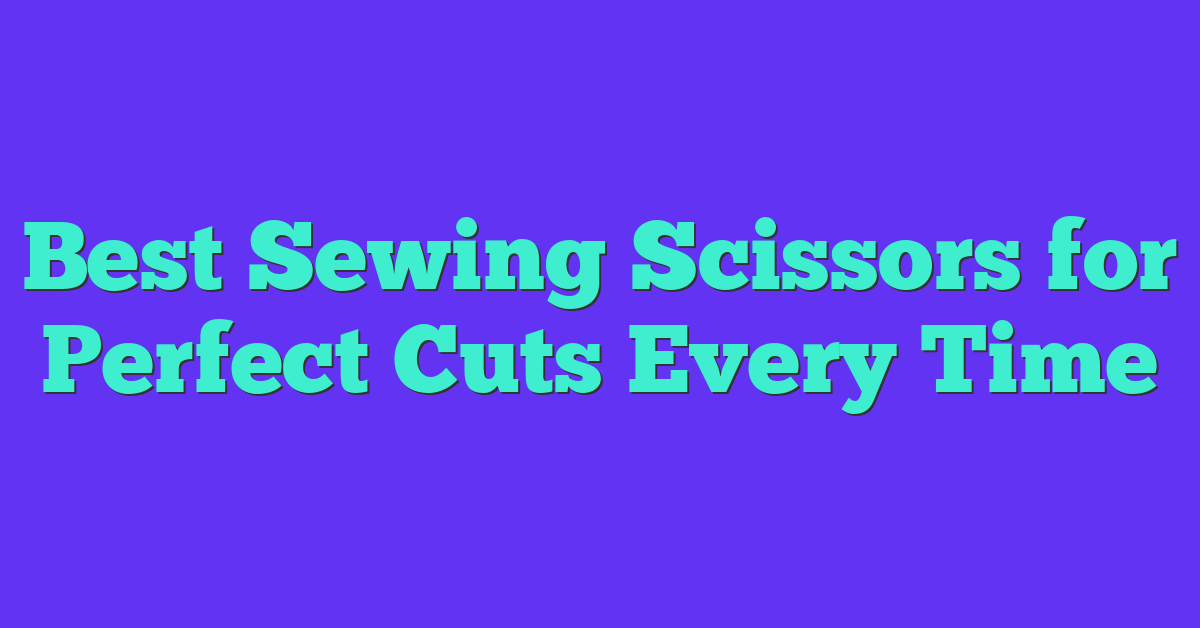 Best Sewing Scissors for Perfect Cuts Every Time