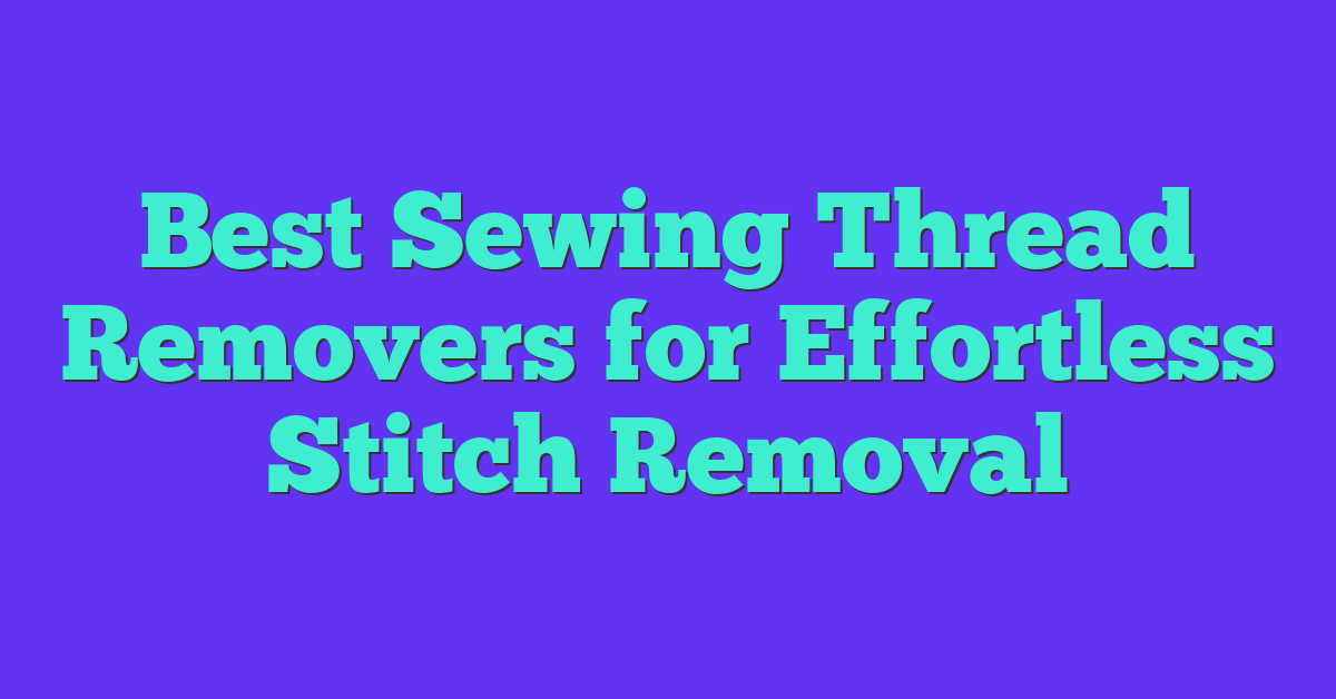 Best Sewing Thread Removers for Effortless Stitch Removal