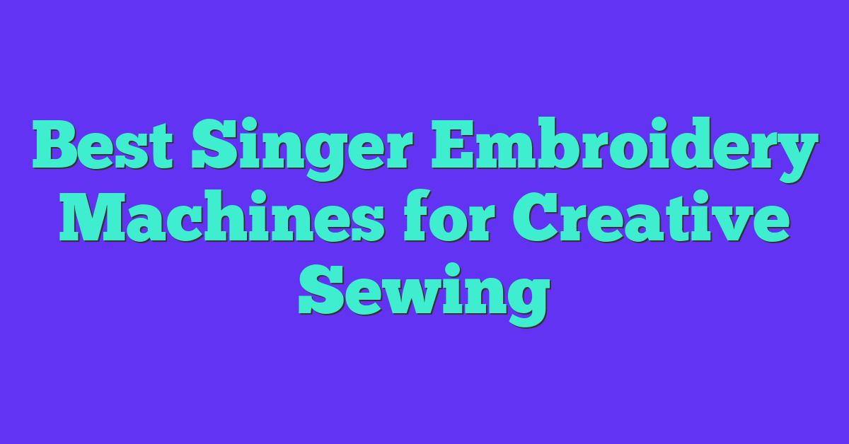 Best Singer Embroidery Machines for Creative Sewing