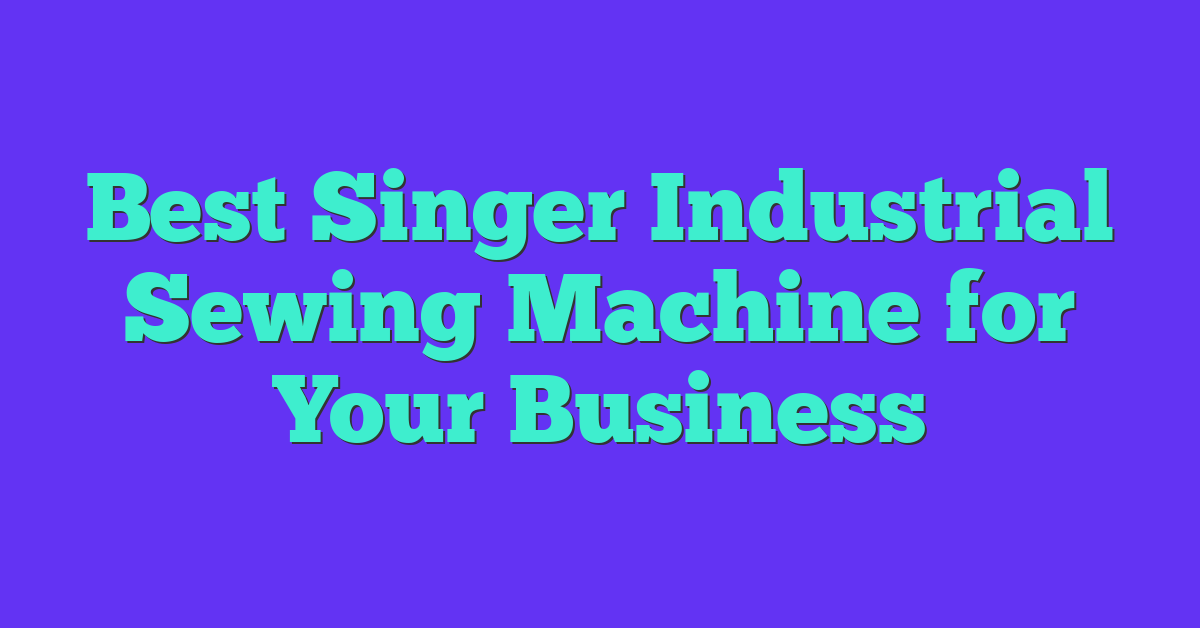 Best Singer Industrial Sewing Machine for Your Business