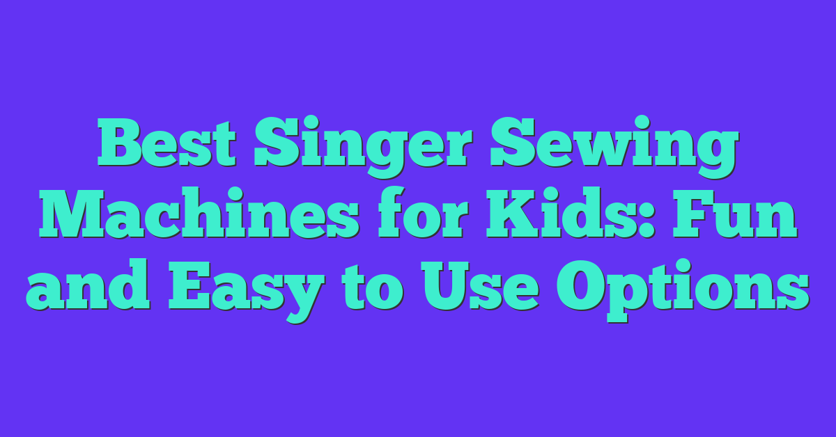 Best Singer Sewing Machines for Kids: Fun and Easy to Use Options