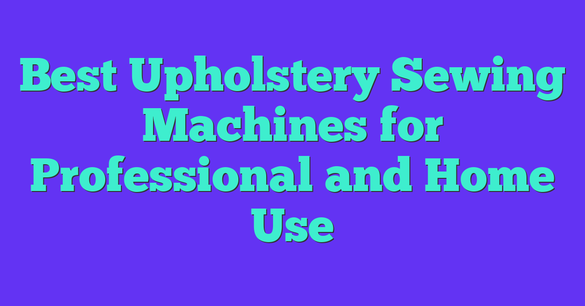 Best Upholstery Sewing Machines for Professional and Home Use