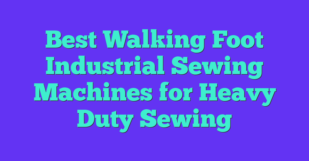 Best Walking Foot Industrial Sewing Machines for Heavy Duty Sewing