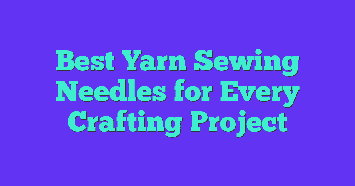 Best Yarn Sewing Needles for Every Crafting Project