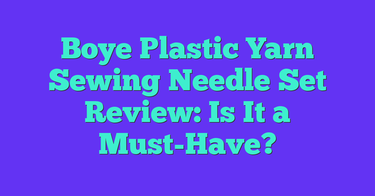 Boye Plastic Yarn Sewing Needle Set Review: Is It a Must-Have?