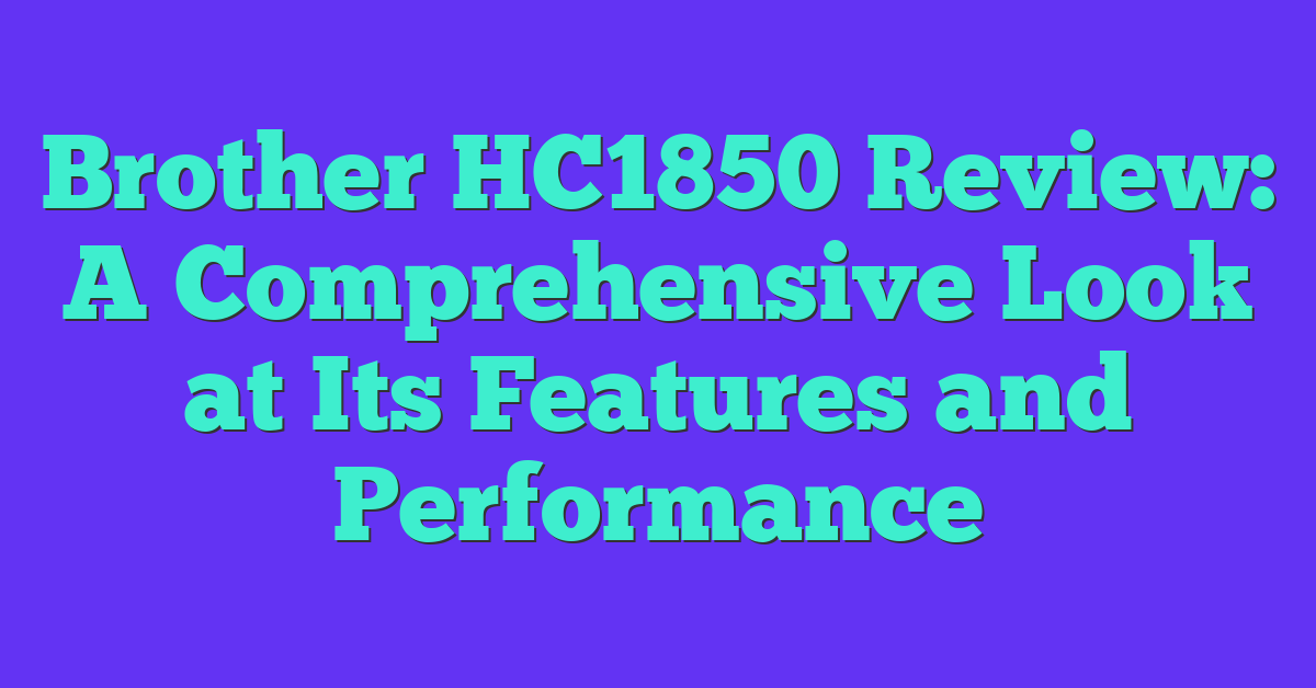 Brother HC1850 Review: A Comprehensive Look at Its Features and Performance