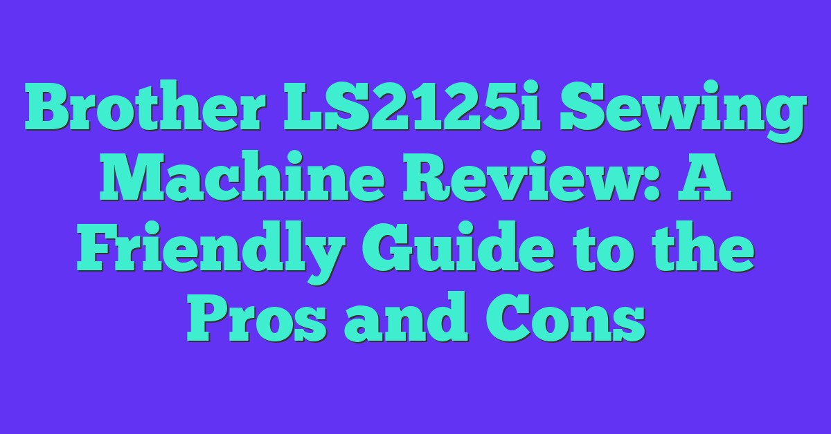 Brother LS2125i Sewing Machine Review: A Friendly Guide to the Pros and Cons