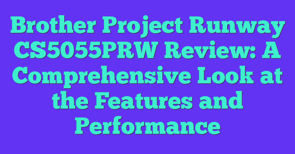 Brother Project Runway CS5055PRW Review: A Comprehensive Look at the Features and Performance