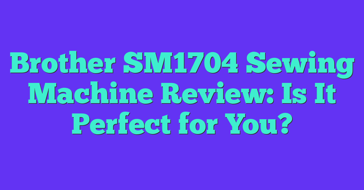 Brother SM1704 Sewing Machine Review: Is It Perfect for You?