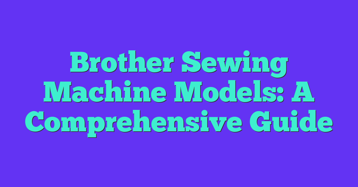 Brother Sewing Machine Models: A Comprehensive Guide