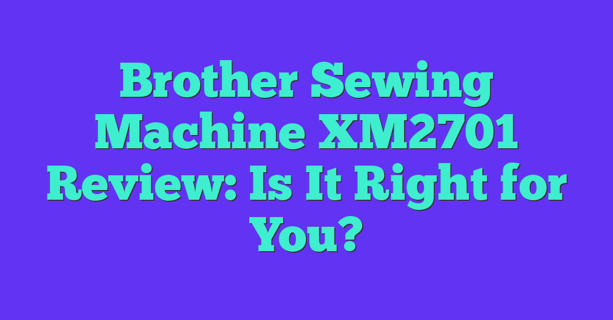 Brother Sewing Machine XM2701 Review: Is It Right for You?