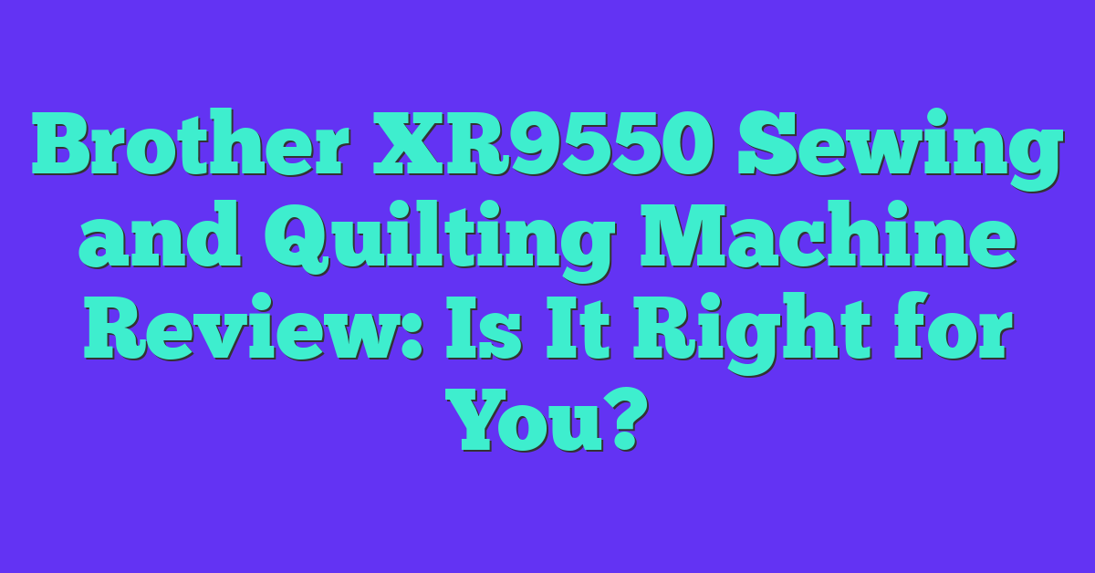 Brother XR9550 Sewing and Quilting Machine Review: Is It Right for You?