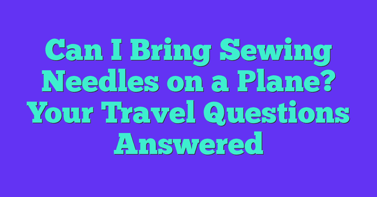 Can I Bring Sewing Needles on a Plane? Your Travel Questions Answered