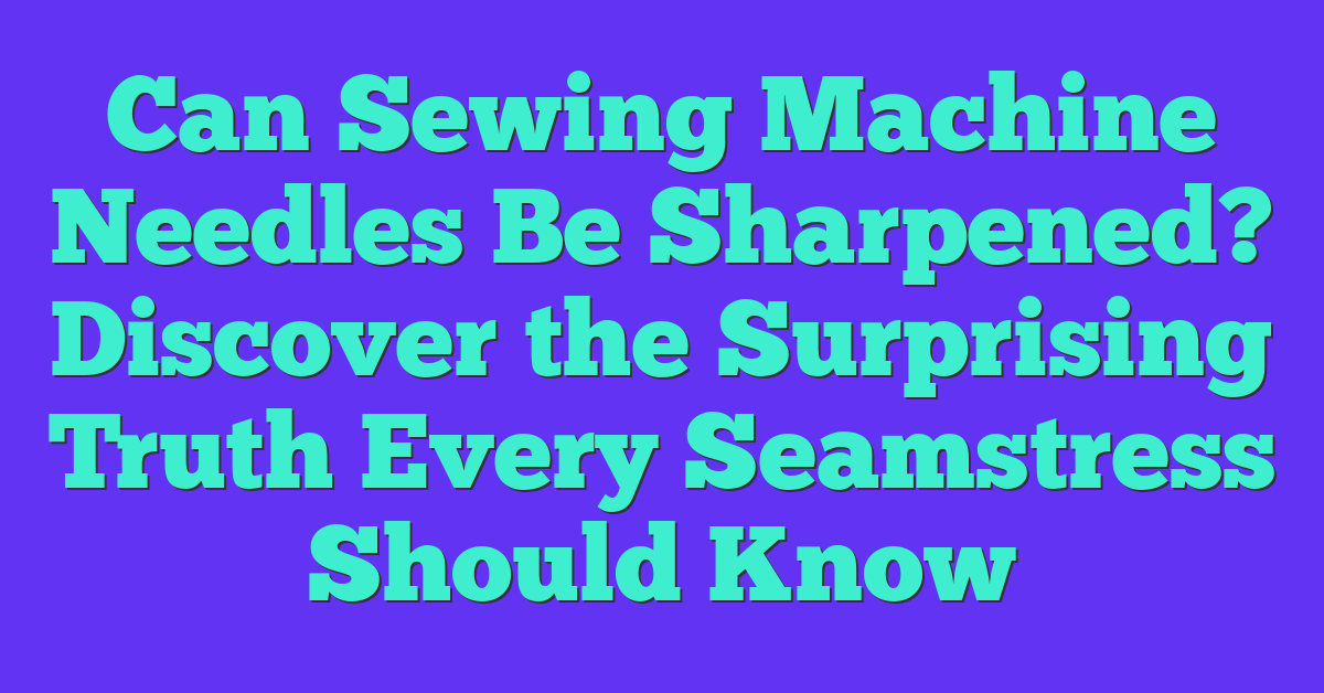 Can Sewing Machine Needles Be Sharpened? Discover the Surprising Truth Every Seamstress Should Know