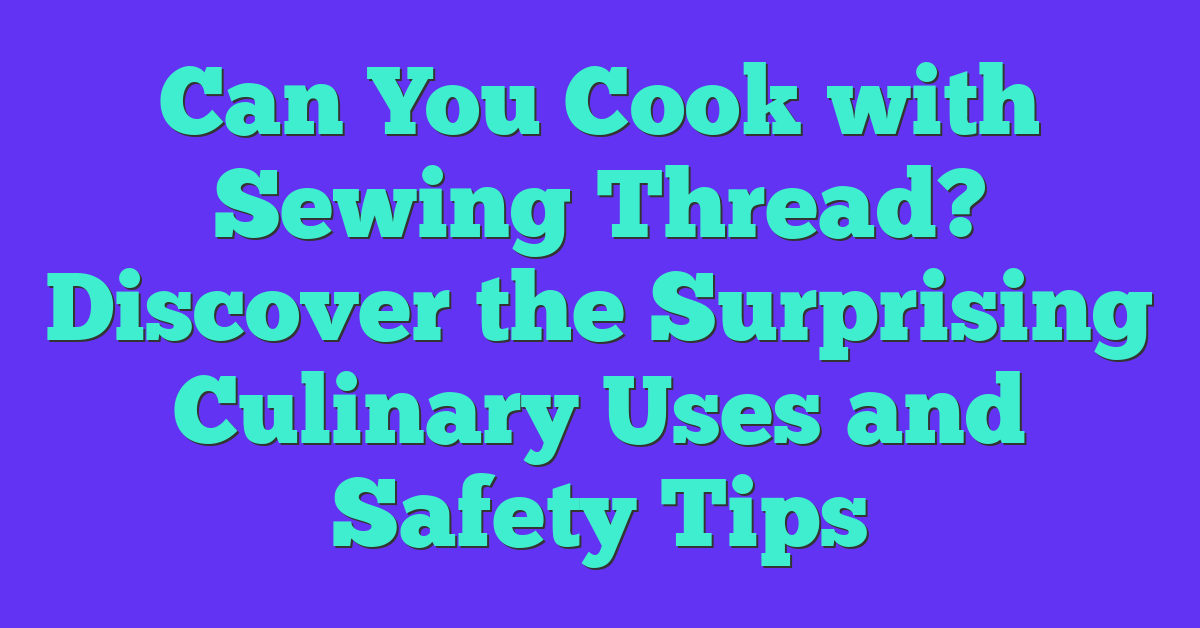 Can You Cook with Sewing Thread? Discover the Surprising Culinary Uses and Safety Tips