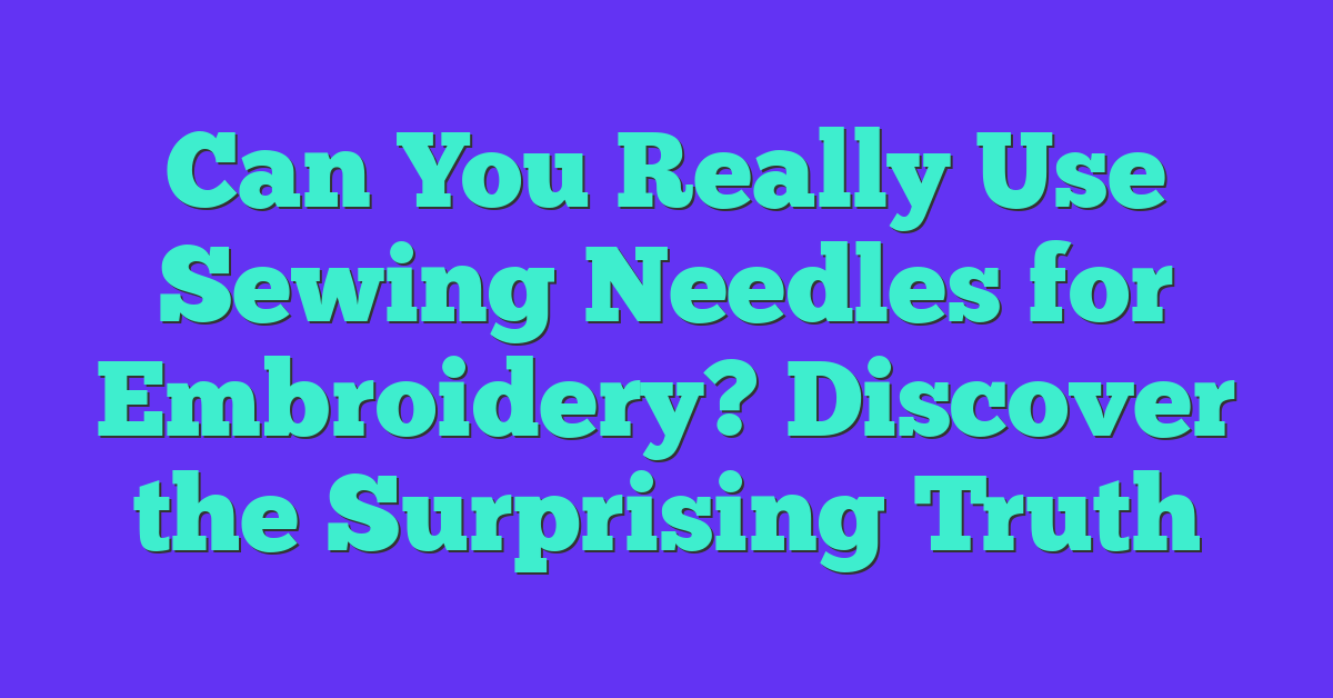 Can You Really Use Sewing Needles for Embroidery? Discover the Surprising Truth