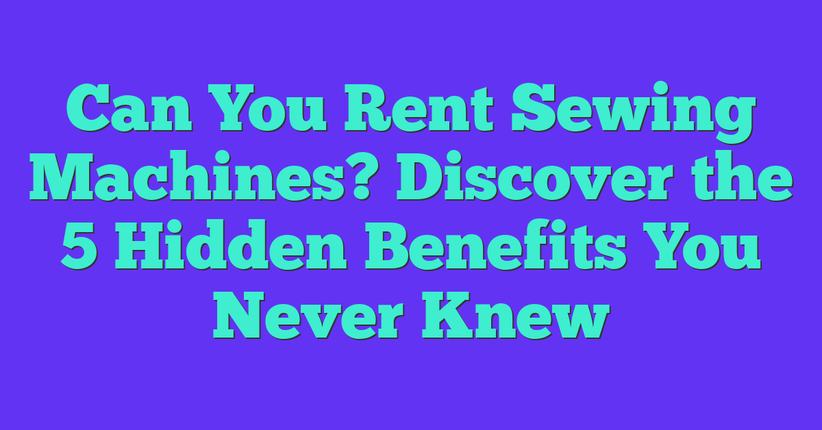 Can You Rent Sewing Machines? Discover the 5 Hidden Benefits You Never Knew