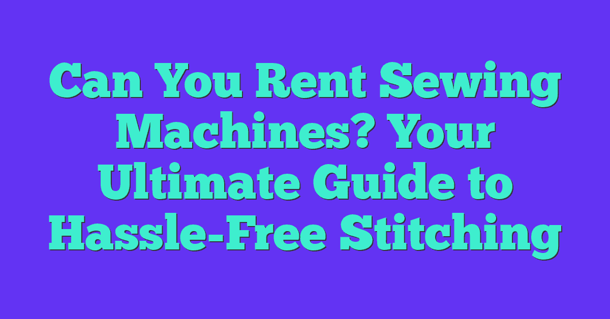 Can You Rent Sewing Machines? Your Ultimate Guide to Hassle-Free Stitching