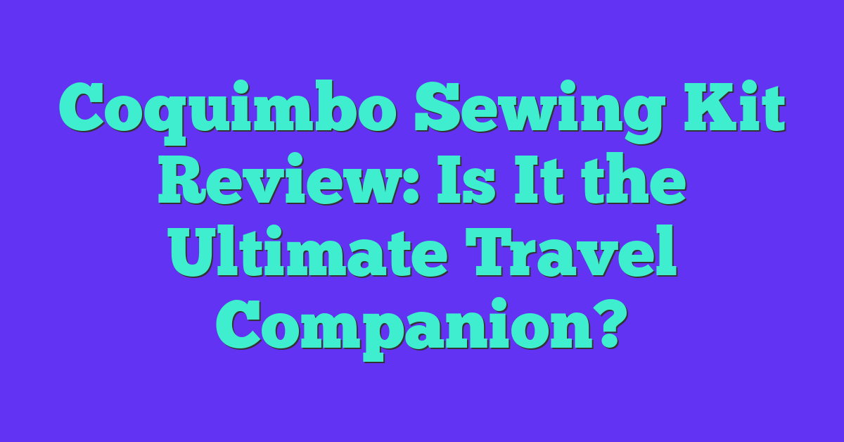 Coquimbo Sewing Kit Review: Is It the Ultimate Travel Companion?