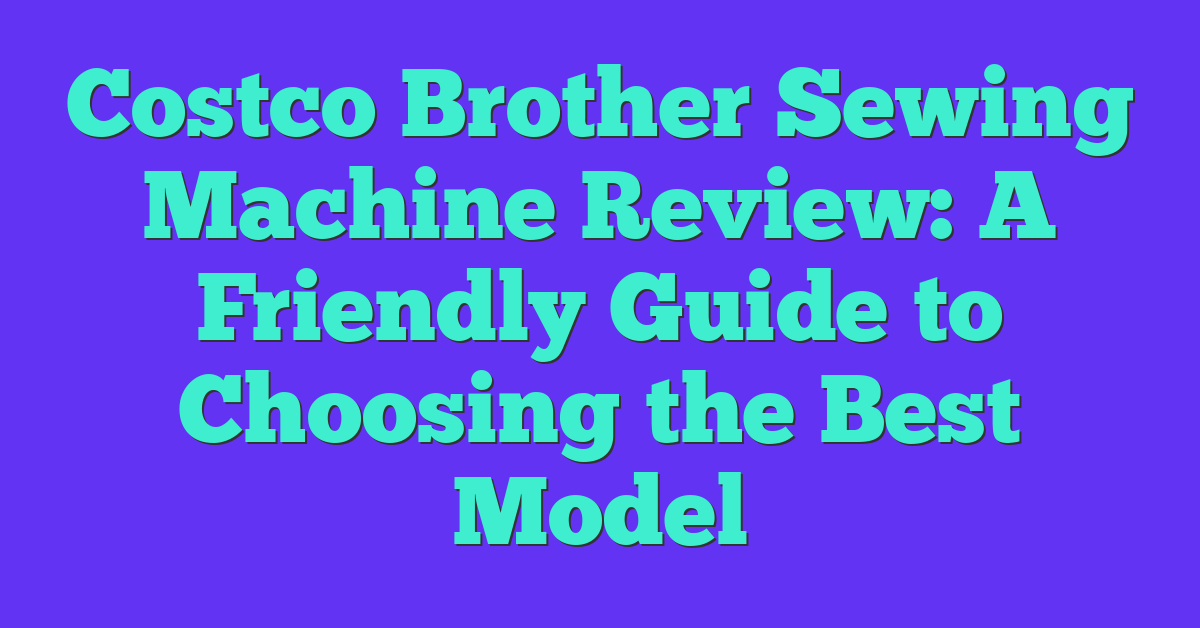 Costco Brother Sewing Machine Review: A Friendly Guide to Choosing the Best Model