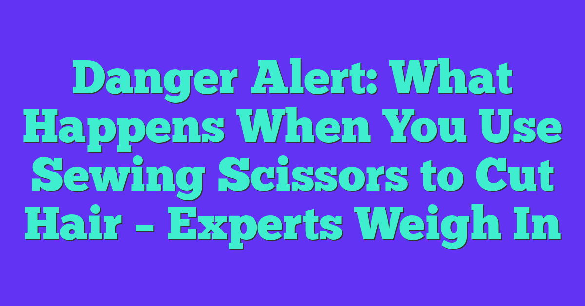 Danger Alert: What Happens When You Use Sewing Scissors to Cut Hair – Experts Weigh In