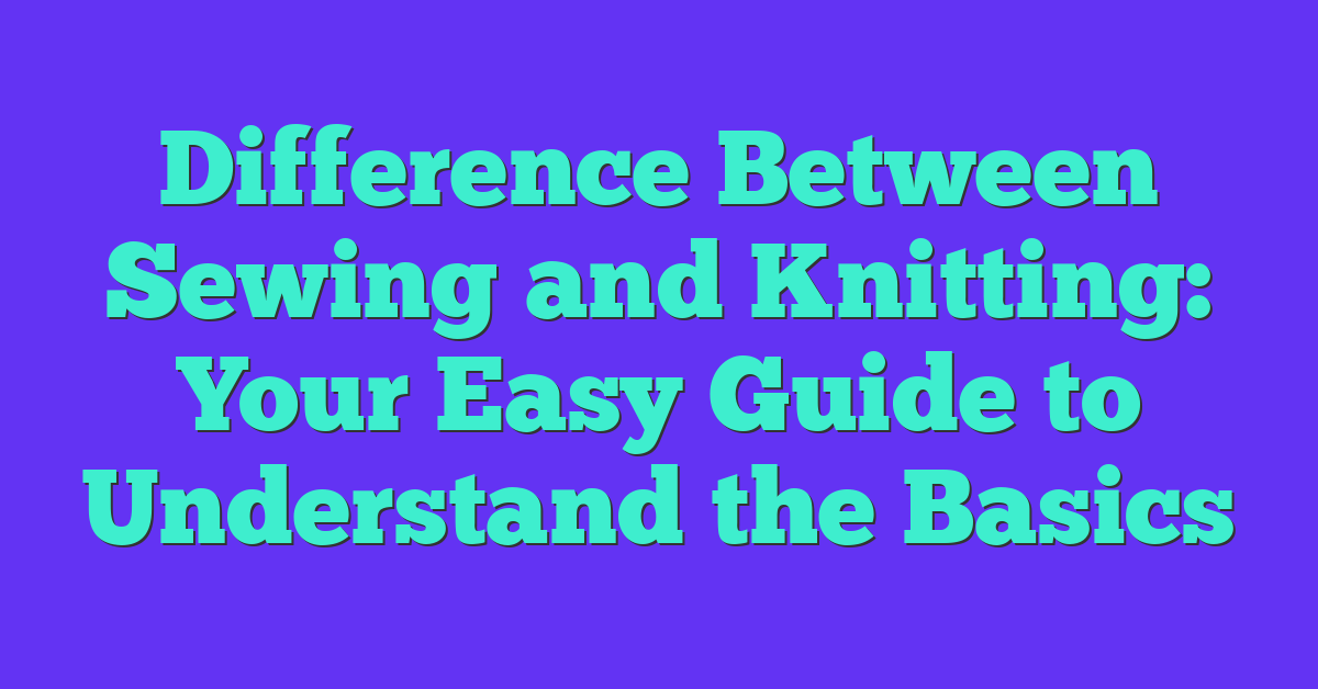 Difference Between Sewing and Knitting: Your Easy Guide to Understand the Basics