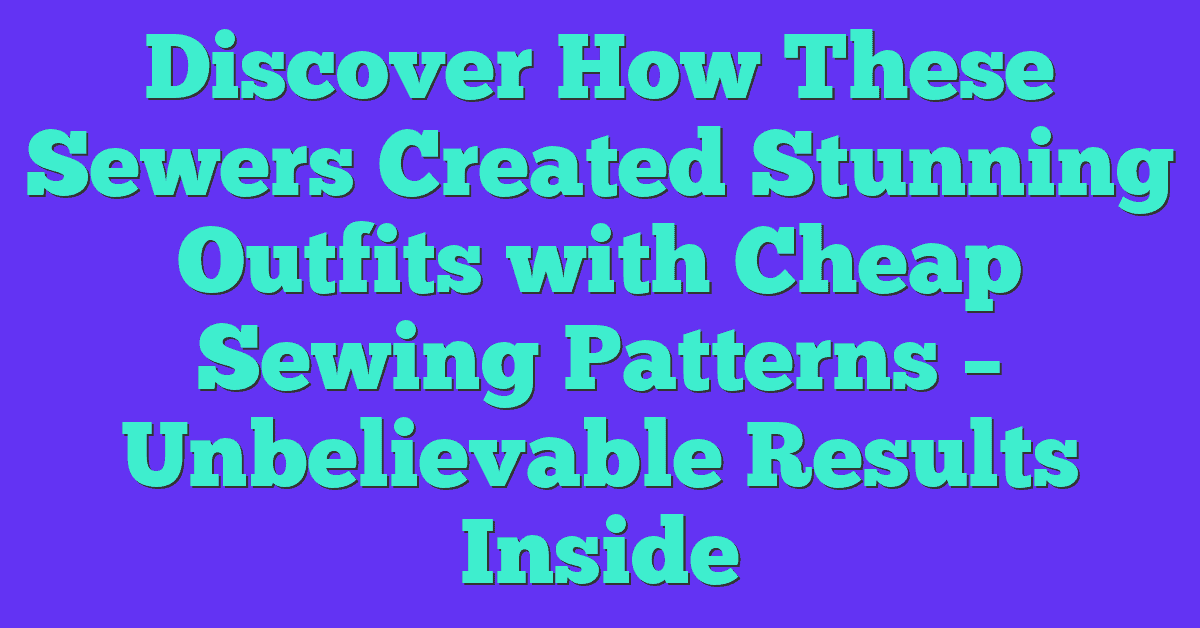 Discover How These Sewers Created Stunning Outfits with Cheap Sewing Patterns – Unbelievable Results Inside