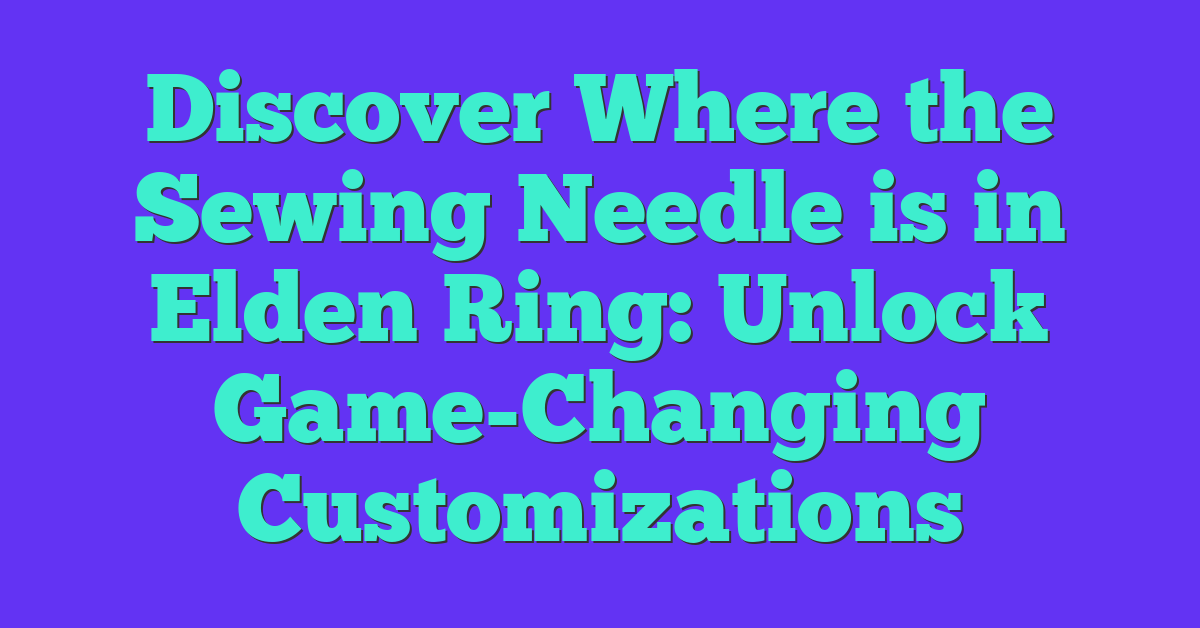 Discover Where the Sewing Needle is in Elden Ring: Unlock Game-Changing Customizations