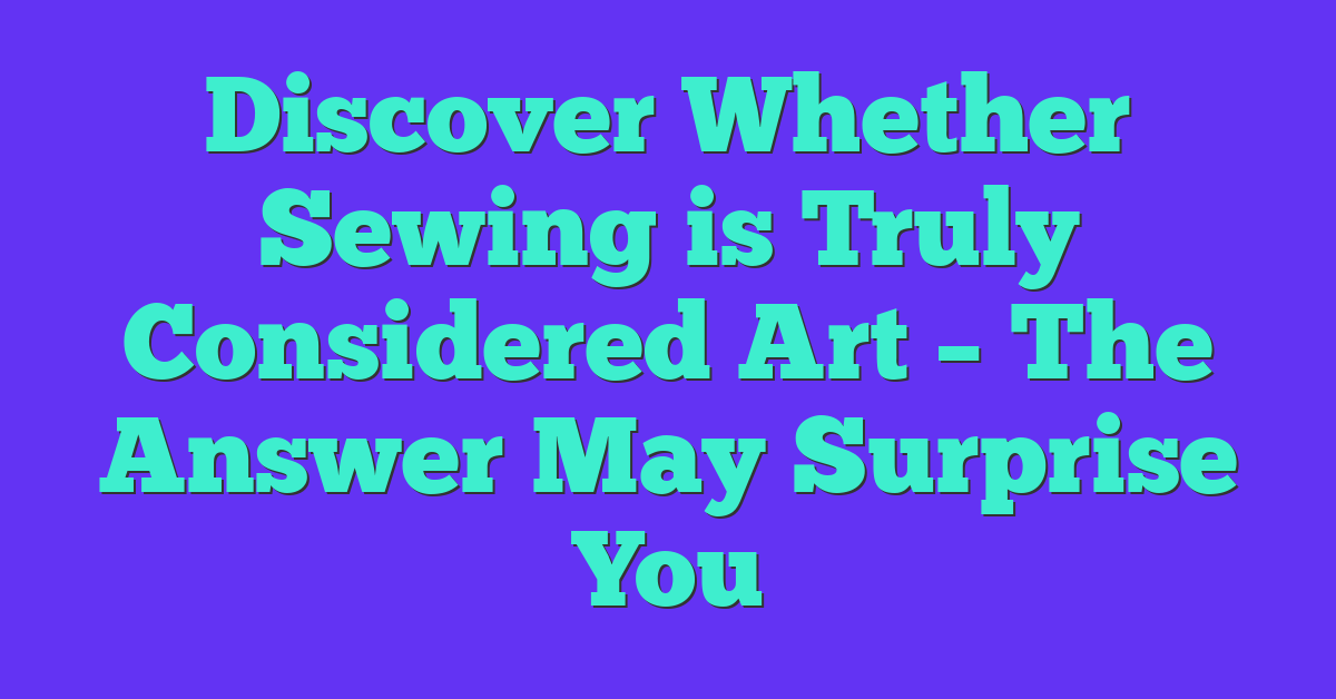 Discover Whether Sewing is Truly Considered Art – The Answer May Surprise You