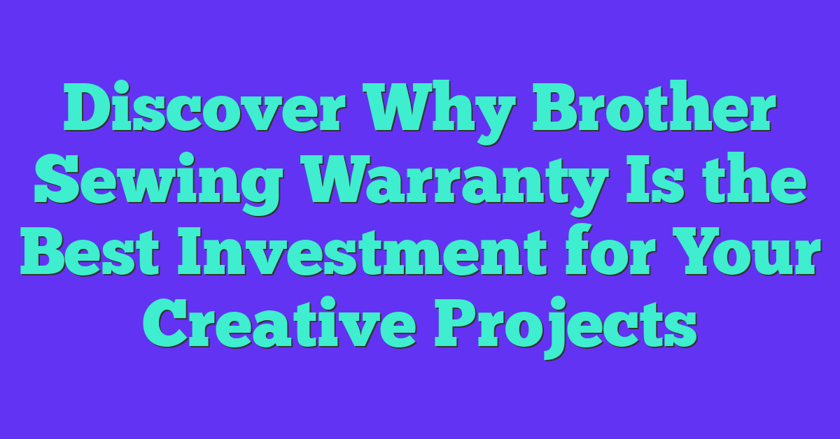 Discover Why Brother Sewing Warranty Is the Best Investment for Your Creative Projects