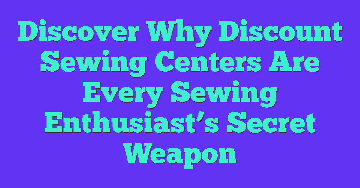 Discover Why Discount Sewing Centers Are Every Sewing Enthusiast’s Secret Weapon