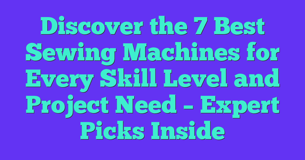 Discover the 7 Best Sewing Machines for Every Skill Level and Project Need – Expert Picks Inside