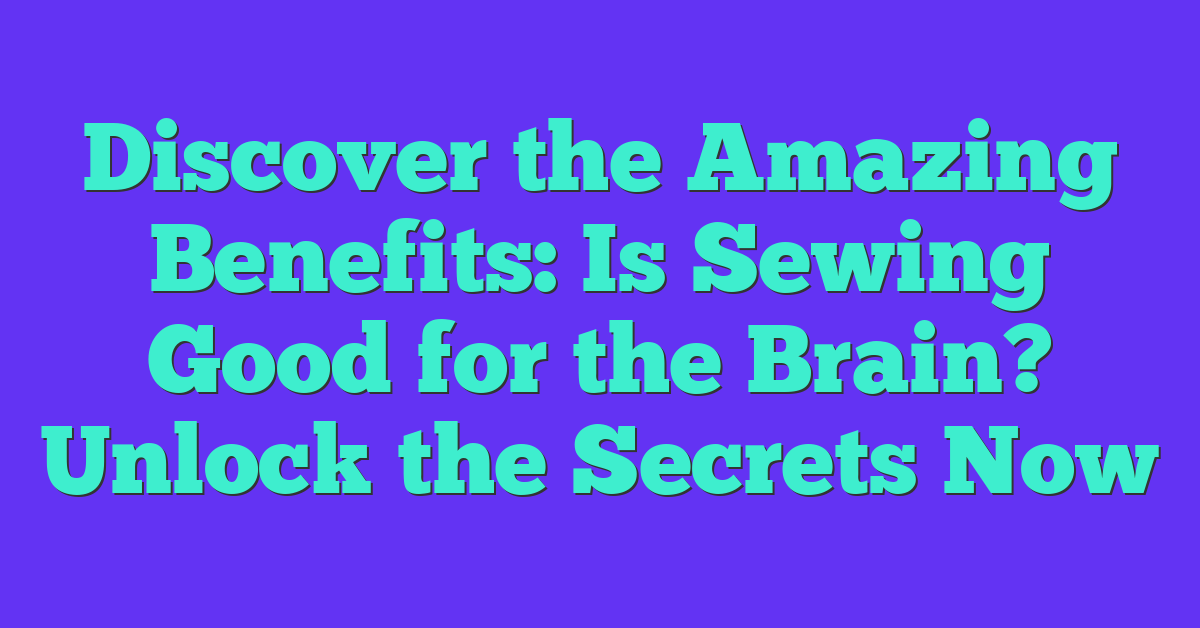 Discover the Amazing Benefits: Is Sewing Good for the Brain? Unlock the Secrets Now