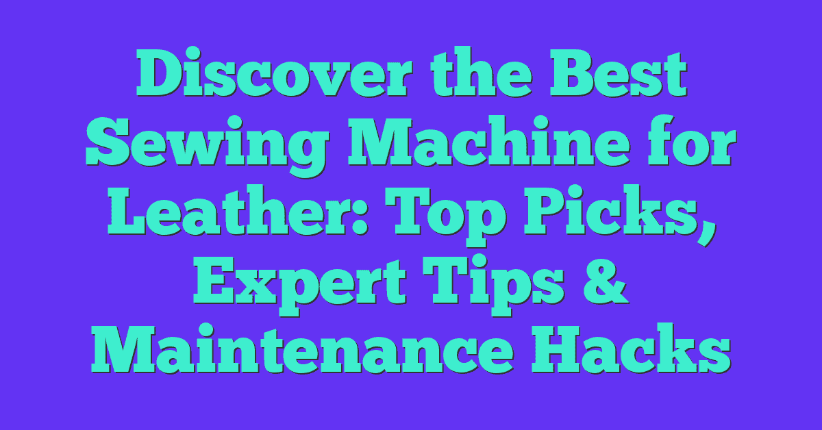 Discover the Best Sewing Machine for Leather: Top Picks, Expert Tips & Maintenance Hacks