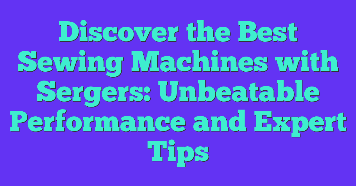 Discover the Best Sewing Machines with Sergers: Unbeatable Performance and Expert Tips