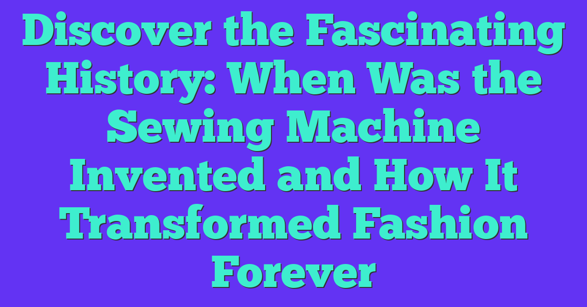 Discover the Fascinating History: When Was the Sewing Machine Invented and How It Transformed Fashion Forever