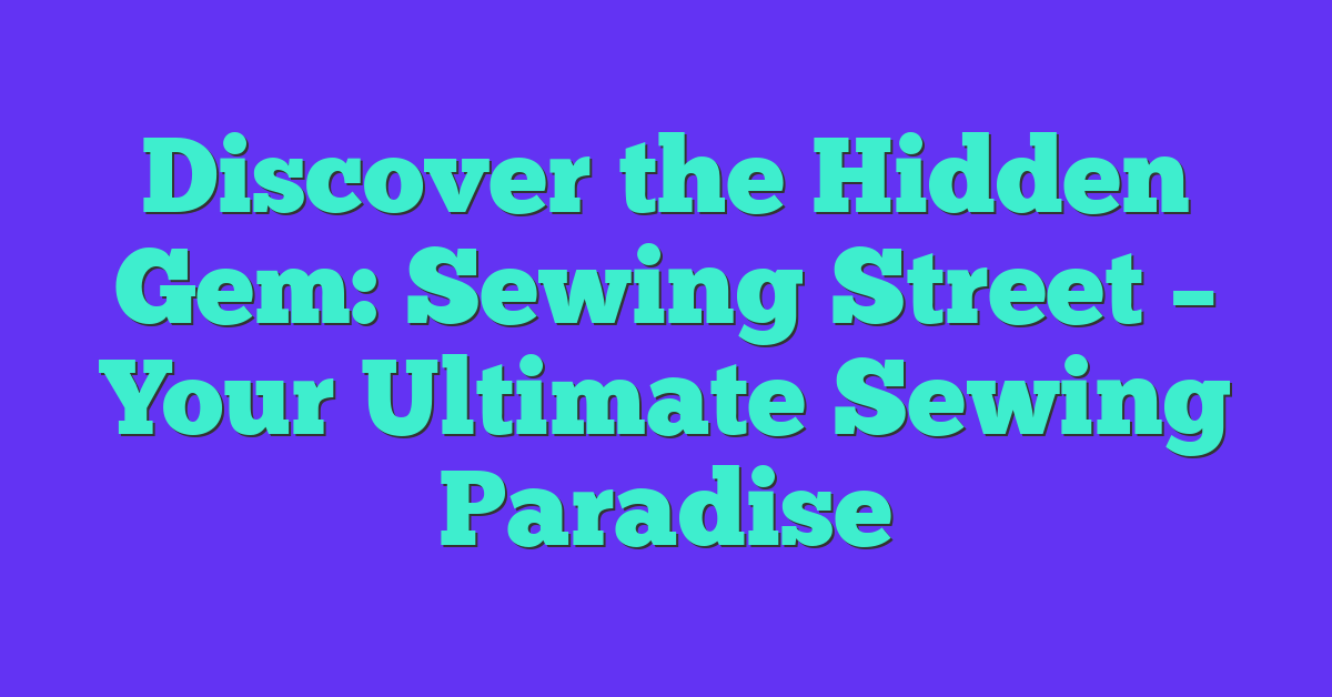 Discover the Hidden Gem: Sewing Street – Your Ultimate Sewing Paradise