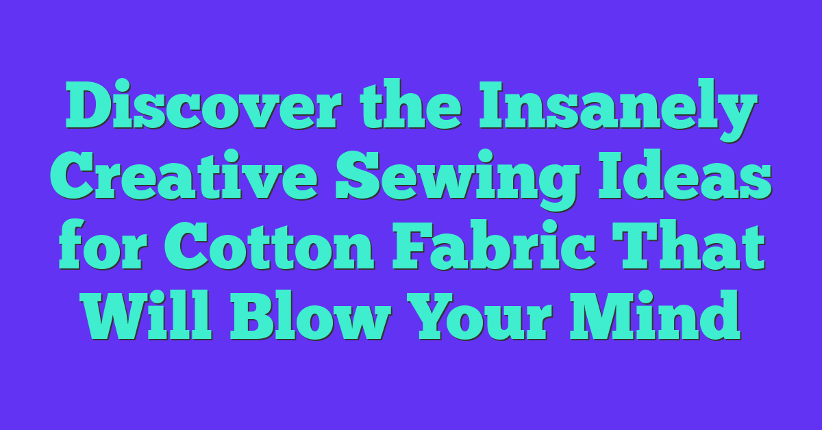 Discover the Insanely Creative Sewing Ideas for Cotton Fabric That Will Blow Your Mind