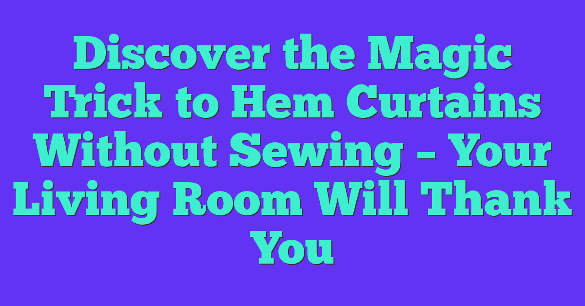 Discover the Magic Trick to Hem Curtains Without Sewing – Your Living Room Will Thank You