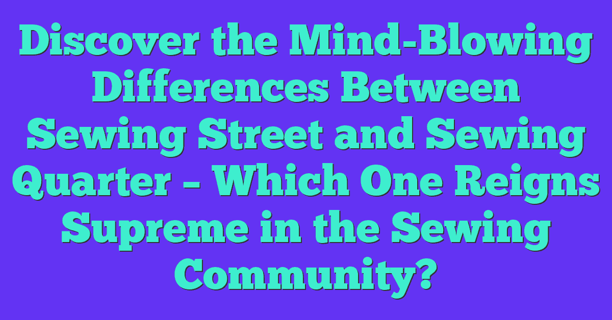 Discover the Mind-Blowing Differences Between Sewing Street and Sewing Quarter – Which One Reigns Supreme in the Sewing Community?