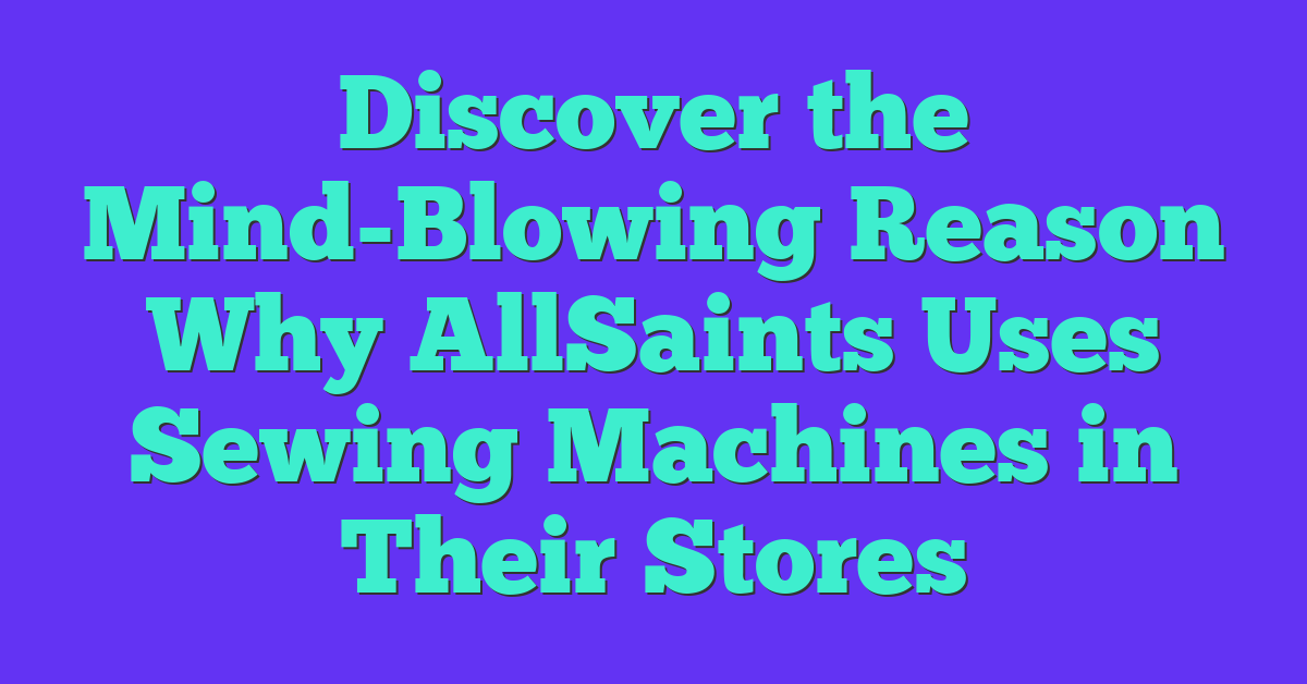 Discover the Mind-Blowing Reason Why AllSaints Uses Sewing Machines in Their Stores