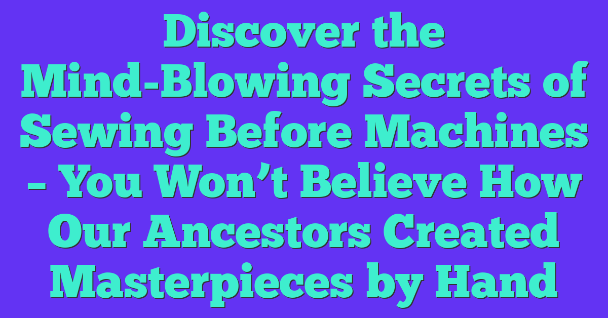 Discover the Mind-Blowing Secrets of Sewing Before Machines – You Won’t Believe How Our Ancestors Created Masterpieces by Hand